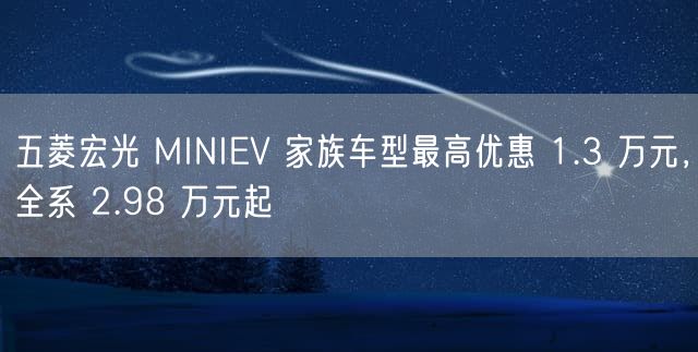 五菱宏光 MINIEV 家族车型最高优惠 1.3 万元，全系 2.98 万元起