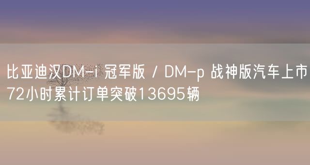 比亚迪汉DM-i 冠军版 / DM-p 战神版汽车上市72小时累计订单突破13695辆