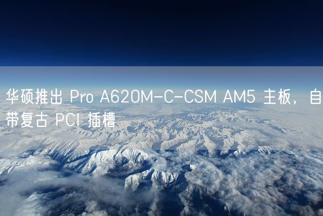 华硕推出 Pro A620M-C-CSM AM5 主板，自带复古 PCI 插槽