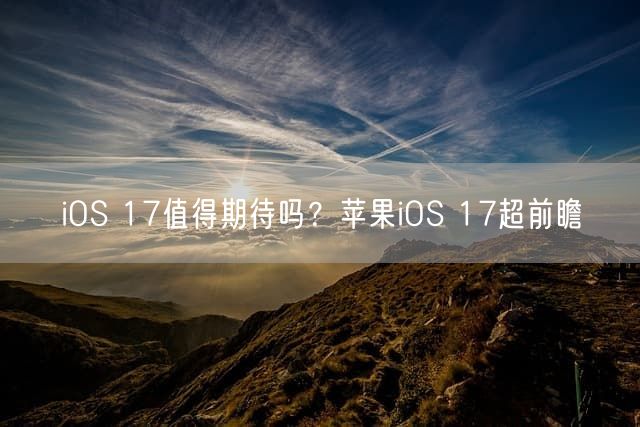 iOS 17值得期待吗？苹果iOS 17超前瞻