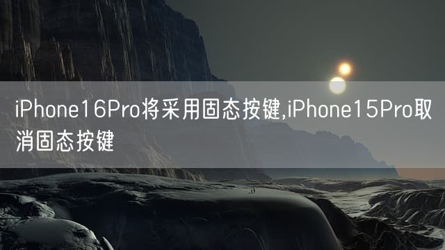 iPhone16Pro将采用固态按键,iPhone15Pro取消固态按键